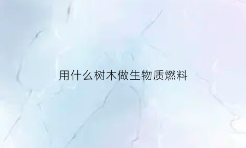 用什么树木做生物质燃料(哪些树木可以造纸)