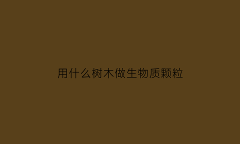 用什么树木做生物质颗粒(用什么树木做生物质颗粒燃料)