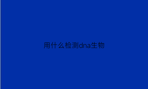 用什么检测dna生物(生物检测dna的方法)