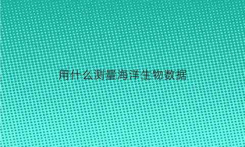 用什么测量海洋生物数据(目前海洋调查中最常用的测量海底深度的方法是什么)