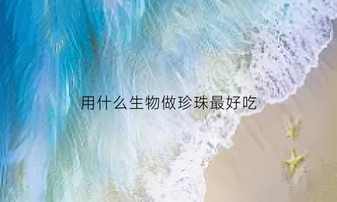用什么生物做珍珠最好吃(能产生珍珠的软体动物)
