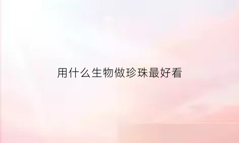 用什么生物做珍珠最好看(产生珍珠的动物)