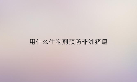 用什么生物剂预防非洲猪瘟(预防非洲猪瘟可以用抗生素吗)