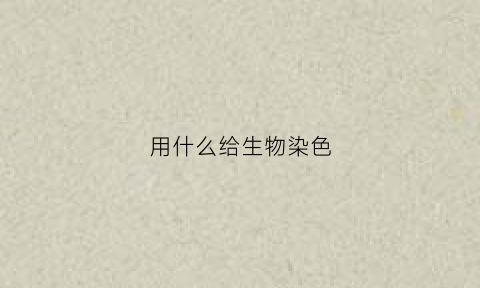 用什么给生物染色(生物中用什么染色)