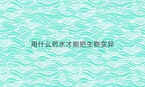 用什么药水才能把生物变异(用什么药可以让植物变异)