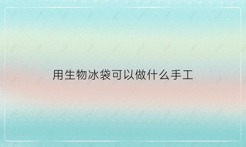 用生物冰袋可以做什么手工(生物冰袋的用处)