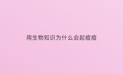 用生物知识为什么会起痘痘(用生物知识可以玩什么游戏)