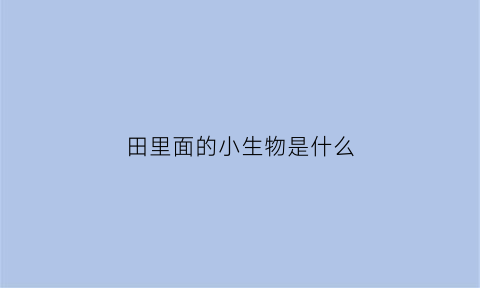 田里面的小生物是什么(田里的生物有哪些)