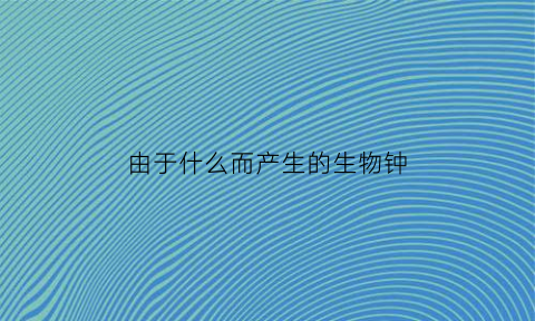 由于什么而产生的生物钟(由于什么产生昼夜现象)