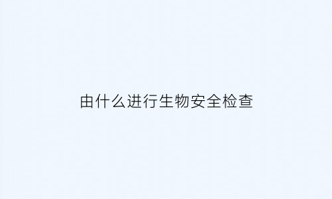 由什么进行生物安全检查(生物安全检查制度)