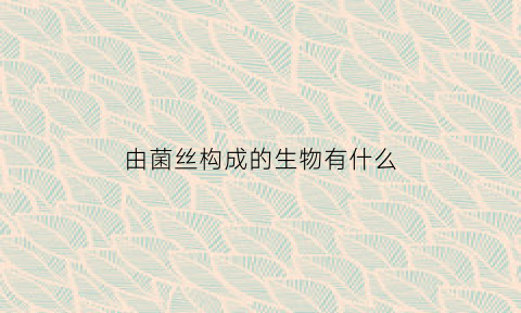 由菌丝构成的生物有什么(产生菌丝的微生物)