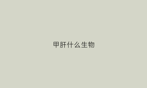 甲肝什么生物(甲肝是减毒还是灭活)
