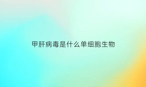 甲肝病毒是什么单细胞生物(甲肝病毒是什么单细胞生物)