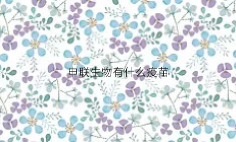 申联生物有什么疫苗(申联生物科技有限公司)