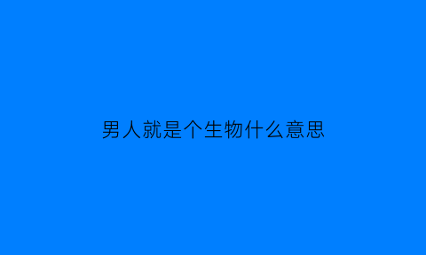 男人就是个生物什么意思(男人是个啥生物)