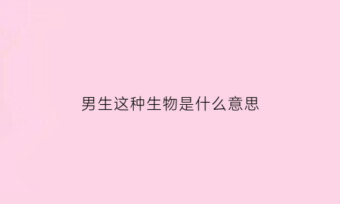男生这种生物是什么意思(男生到底是什么生物)