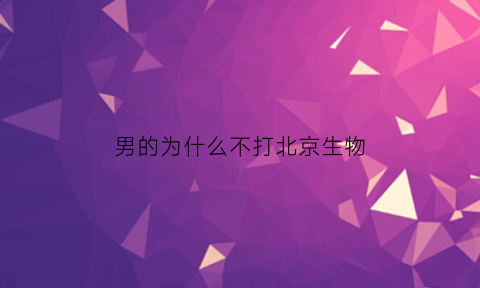 男的为什么不打北京生物(为什么我打的是北京生物)