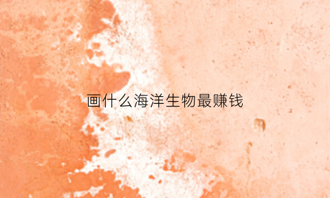 画什么海洋生物最赚钱(画什么海洋生物最赚钱最快)