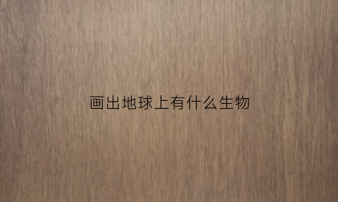 画出地球上有什么生物(地球上有什么儿童画)