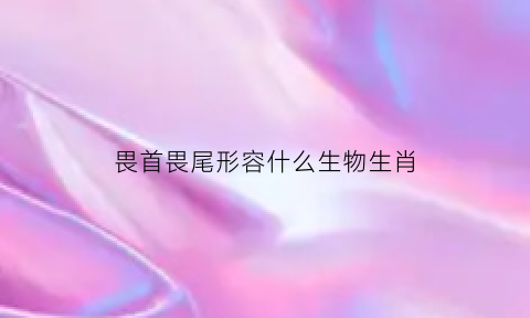 畏首畏尾形容什么生物生肖(畏首畏尾的是什么生肖)