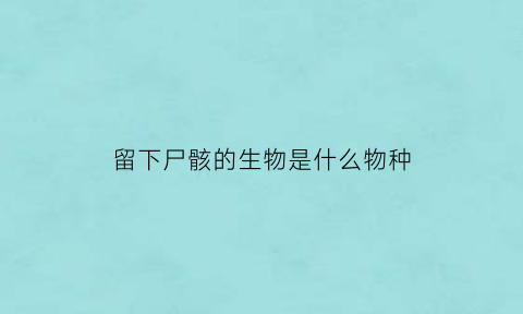 留下尸骸的生物是什么物种(留下的残骸)