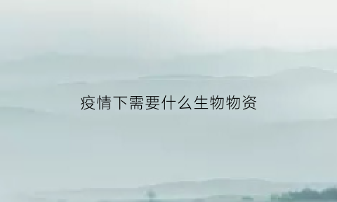 疫情下需要什么生物物资(疫情需要准备哪些生活物资)