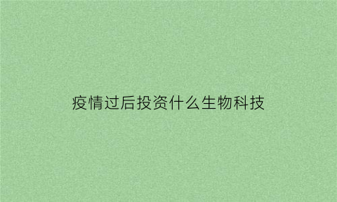 疫情过后投资什么生物科技(疫情后投资什么最赚钱)