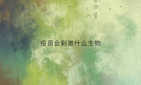 疫苗会刺激什么生物(接种疫苗会刺激什么细胞)