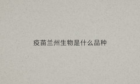 疫苗兰州生物是什么品种(兰州生物疫苗是上市公司吗)