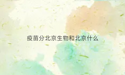 疫苗分北京生物和北京什么(疫苗北京生物指的是)