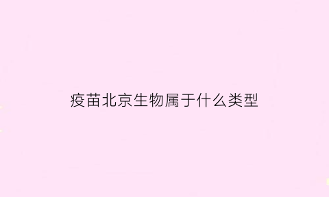 疫苗北京生物属于什么类型(疫苗北京生物指的是)