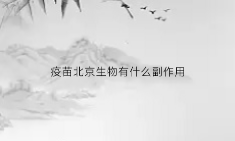 疫苗北京生物有什么副作用(北京生物的疫苗有什么副作用)