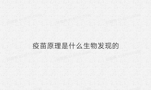 疫苗原理是什么生物发现的(疫苗原理是什么知乎)