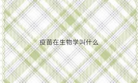 疫苗在生物学叫什么(疫苗接种生物)