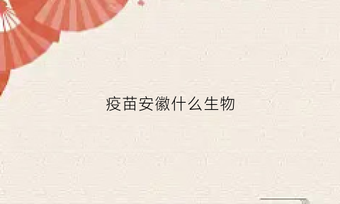 疫苗安徽什么生物(安徽生产的疫苗是灭活疫苗吗)