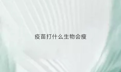 疫苗打什么生物会瘦(疫苗打什么生物会瘦下来)