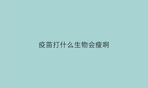 疫苗打什么生物会瘦啊(什么疫苗打完会瘦)