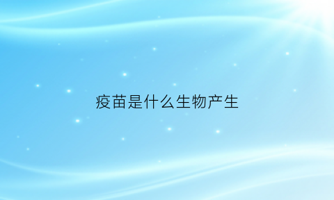 疫苗是什么生物产生(疫苗是什么生物产生的)