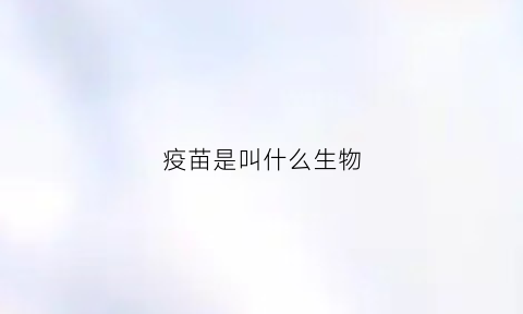 疫苗是叫什么生物(疫苗是什么东西组成的)