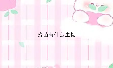 疫苗有什么生物(疫苗有什么生物疫苗)