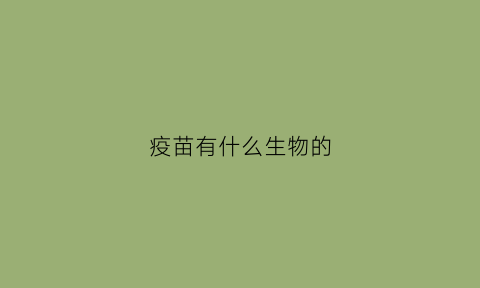 疫苗有什么生物的(疫苗具有什么性质高中生物)