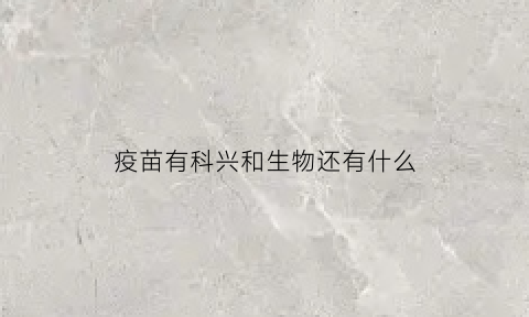 疫苗有科兴和生物还有什么(疫苗生物的好还是科兴的好)