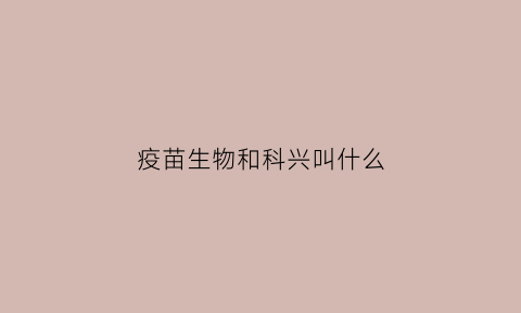 疫苗生物和科兴叫什么(疫苗接种生物和科兴有什么区别)