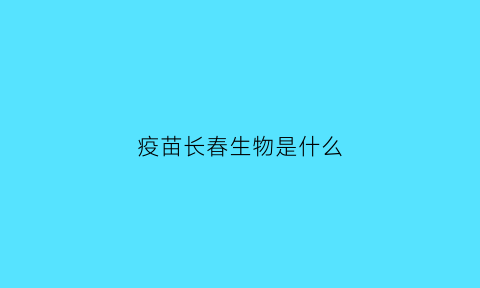 疫苗长春生物是什么(疫苗长春生物是哪里的)