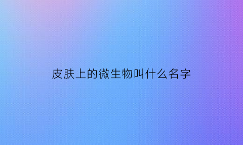 皮肤上的微生物叫什么名字(皮肤上的微生物都有什么)