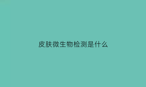 皮肤微生物检测是什么(皮肤微生态检测)