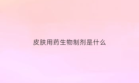 皮肤用药生物制剂是什么(皮肤科生物制剂的主要不良反应及对策)