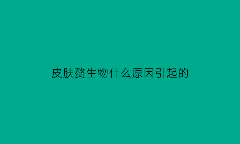 皮肤赘生物什么原因引起的(皮肤赘生物会自己消失吗)