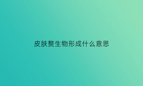 皮肤赘生物形成什么意思(皮肤赘生物的临床表现)