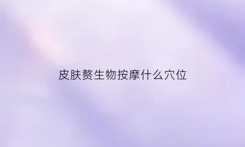 皮肤赘生物按摩什么穴位(皮肤赘生物涂什么药)